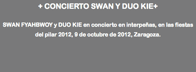 + CONCIERTO SWAN Y DUO KIE+ SWAN FYAHBWOY y DUO KIE en concierto en interpeñas, en las fiestas del pilar 2012, 9 de octubre de 2012, Zaragoza. 